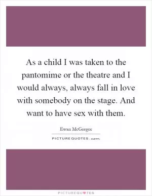 As a child I was taken to the pantomime or the theatre and I would always, always fall in love with somebody on the stage. And want to have sex with them Picture Quote #1