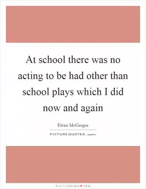 At school there was no acting to be had other than school plays which I did now and again Picture Quote #1