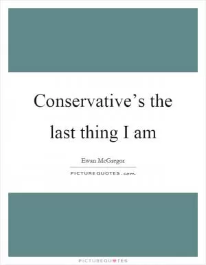 Conservative’s the last thing I am Picture Quote #1