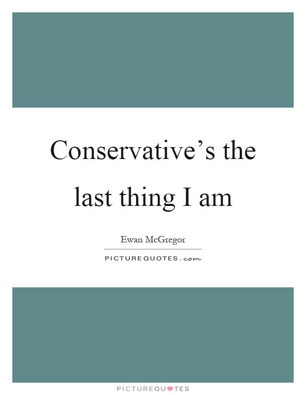Conservative's the last thing I am Picture Quote #1