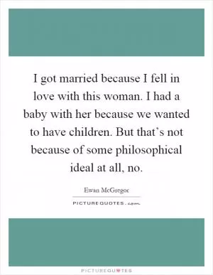I got married because I fell in love with this woman. I had a baby with her because we wanted to have children. But that’s not because of some philosophical ideal at all, no Picture Quote #1