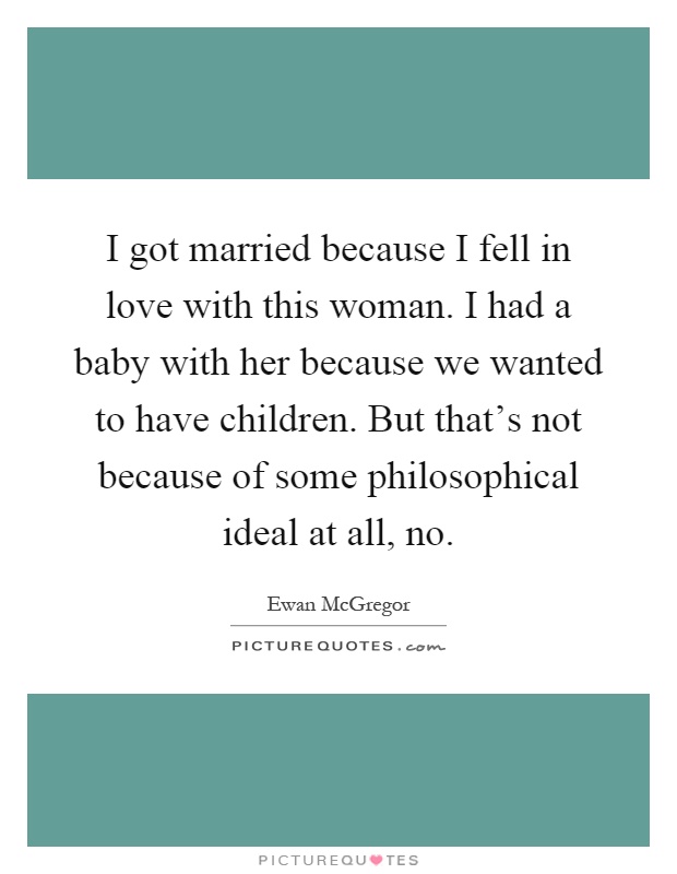 I got married because I fell in love with this woman. I had a baby with her because we wanted to have children. But that's not because of some philosophical ideal at all, no Picture Quote #1