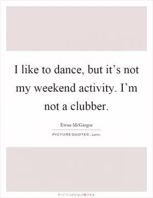 I like to dance, but it’s not my weekend activity. I’m not a clubber Picture Quote #1