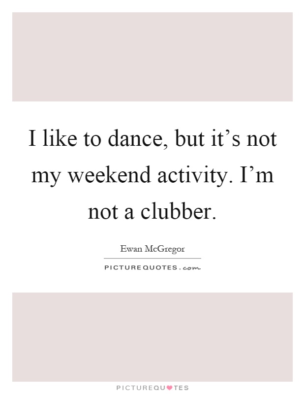 I like to dance, but it's not my weekend activity. I'm not a clubber Picture Quote #1