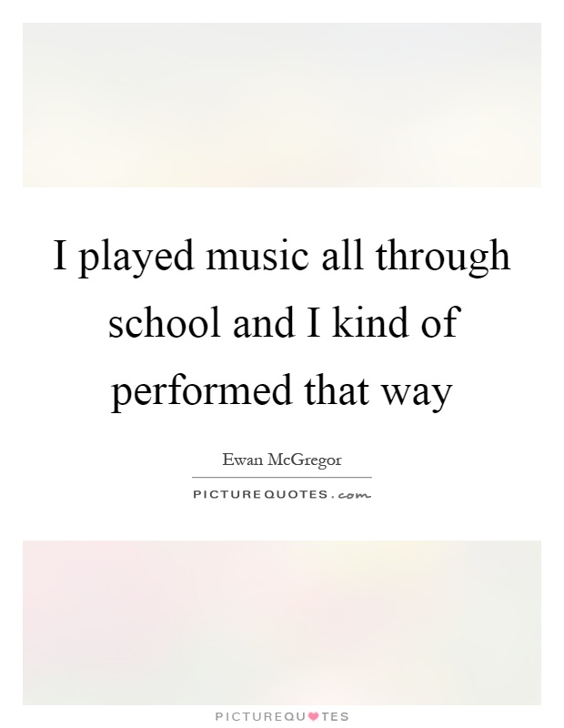 I played music all through school and I kind of performed that way Picture Quote #1
