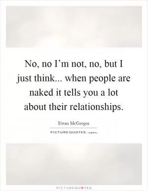 No, no I’m not, no, but I just think... when people are naked it tells you a lot about their relationships Picture Quote #1