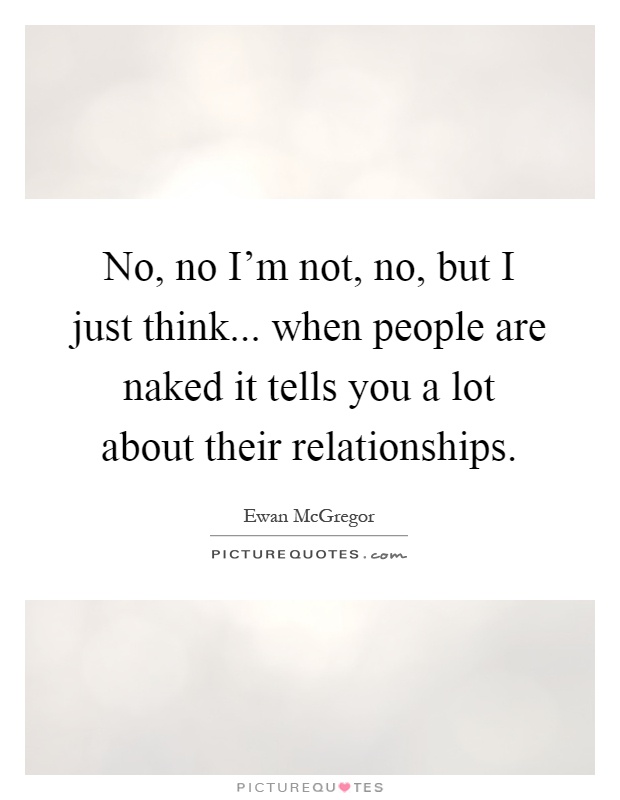 No, no I'm not, no, but I just think... when people are naked it tells you a lot about their relationships Picture Quote #1
