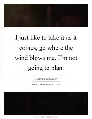 I just like to take it as it comes, go where the wind blows me. I’m not going to plan Picture Quote #1