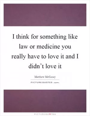 I think for something like law or medicine you really have to love it and I didn’t love it Picture Quote #1