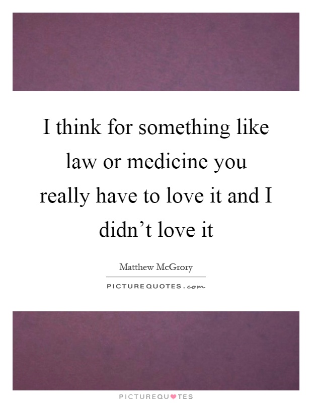 I think for something like law or medicine you really have to love it and I didn't love it Picture Quote #1
