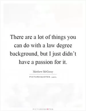 There are a lot of things you can do with a law degree background, but I just didn’t have a passion for it Picture Quote #1