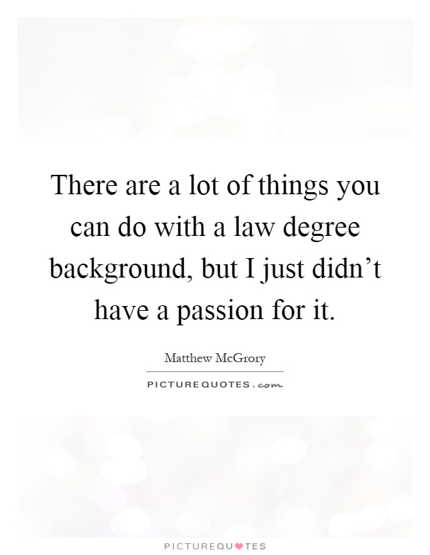 There are a lot of things you can do with a law degree background, but I just didn't have a passion for it Picture Quote #1