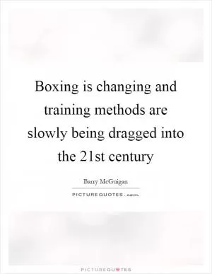 Boxing is changing and training methods are slowly being dragged into the 21st century Picture Quote #1