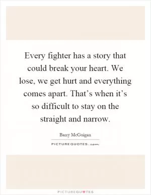 Every fighter has a story that could break your heart. We lose, we get hurt and everything comes apart. That’s when it’s so difficult to stay on the straight and narrow Picture Quote #1