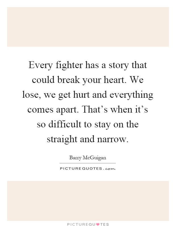 Every fighter has a story that could break your heart. We lose, we get hurt and everything comes apart. That's when it's so difficult to stay on the straight and narrow Picture Quote #1