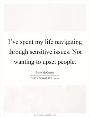 I’ve spent my life navigating through sensitive issues. Not wanting to upset people Picture Quote #1