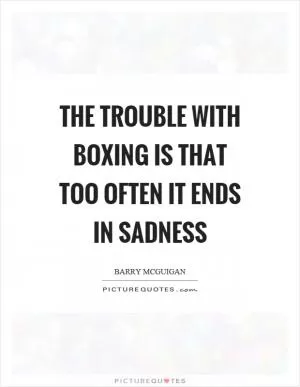 The trouble with boxing is that too often it ends in sadness Picture Quote #1