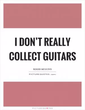 I don’t really collect guitars Picture Quote #1