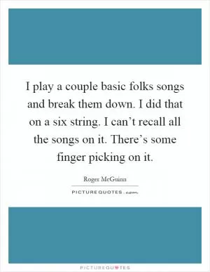 I play a couple basic folks songs and break them down. I did that on a six string. I can’t recall all the songs on it. There’s some finger picking on it Picture Quote #1
