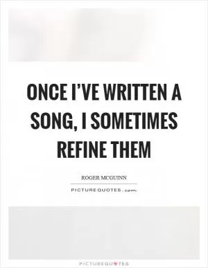 Once I’ve written a song, I sometimes refine them Picture Quote #1