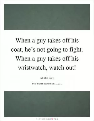 When a guy takes off his coat, he’s not going to fight. When a guy takes off his wristwatch, watch out! Picture Quote #1