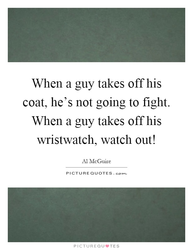 When a guy takes off his coat, he's not going to fight. When a guy takes off his wristwatch, watch out! Picture Quote #1