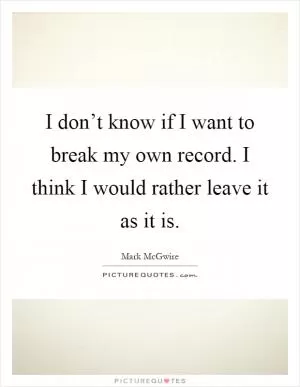 I don’t know if I want to break my own record. I think I would rather leave it as it is Picture Quote #1