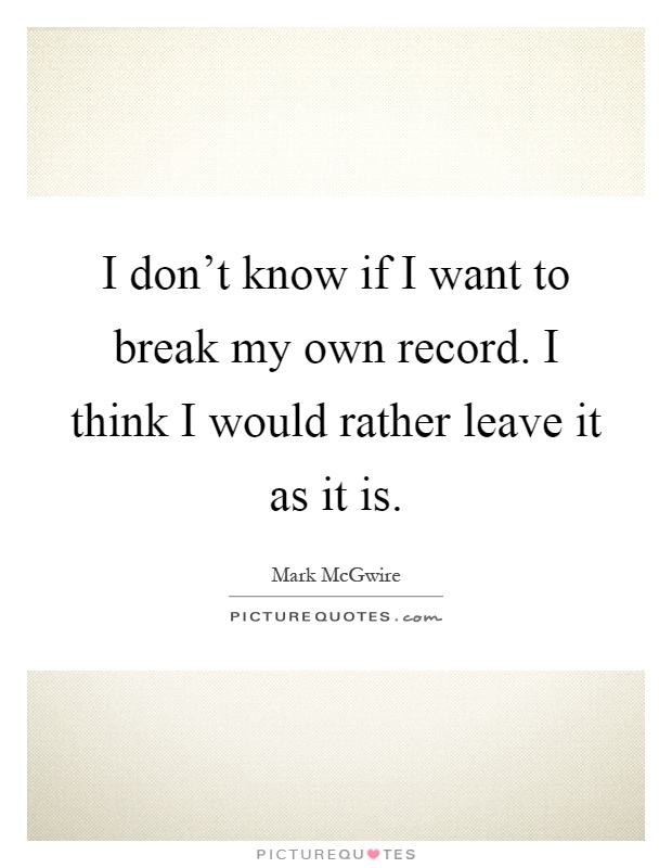 I don't know if I want to break my own record. I think I would rather leave it as it is Picture Quote #1