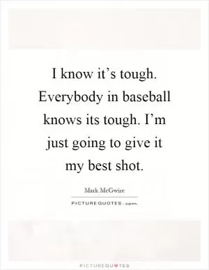 I know it’s tough. Everybody in baseball knows its tough. I’m just going to give it my best shot Picture Quote #1