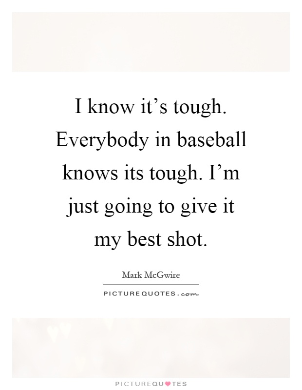 I know it's tough. Everybody in baseball knows its tough. I'm just going to give it my best shot Picture Quote #1