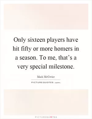 Only sixteen players have hit fifty or more homers in a season. To me, that’s a very special milestone Picture Quote #1