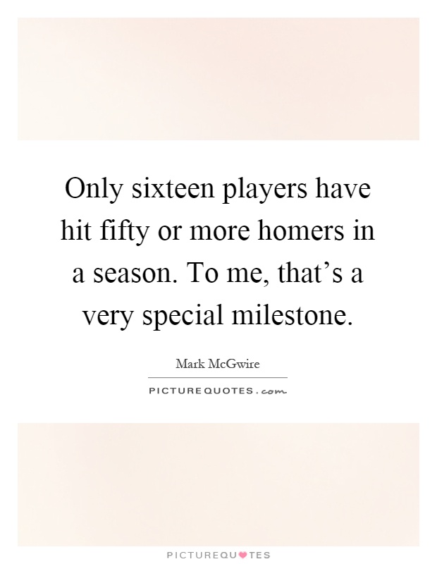 Only sixteen players have hit fifty or more homers in a season. To me, that's a very special milestone Picture Quote #1