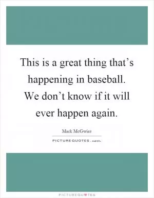 This is a great thing that’s happening in baseball. We don’t know if it will ever happen again Picture Quote #1