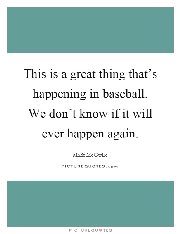 This is a great thing that's happening in baseball. We don't know if it will ever happen again Picture Quote #1