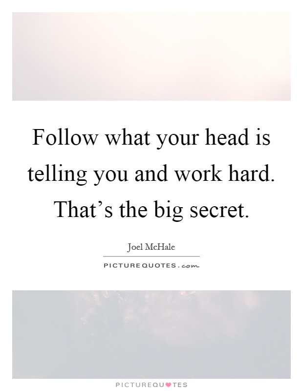 Follow what your head is telling you and work hard. That's the big secret Picture Quote #1