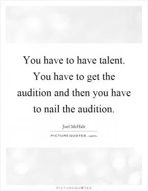 You have to have talent. You have to get the audition and then you have to nail the audition Picture Quote #1