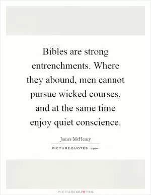 Bibles are strong entrenchments. Where they abound, men cannot pursue wicked courses, and at the same time enjoy quiet conscience Picture Quote #1