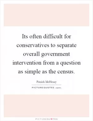Its often difficult for conservatives to separate overall government intervention from a question as simple as the census Picture Quote #1