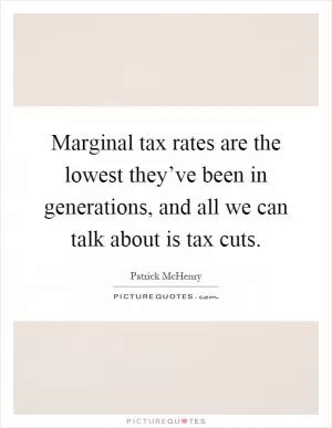 Marginal tax rates are the lowest they’ve been in generations, and all we can talk about is tax cuts Picture Quote #1