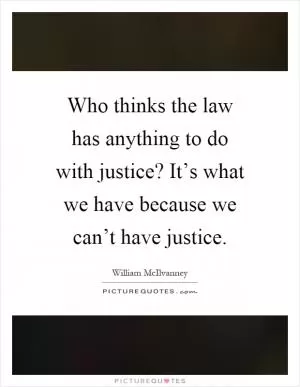Who thinks the law has anything to do with justice? It’s what we have because we can’t have justice Picture Quote #1