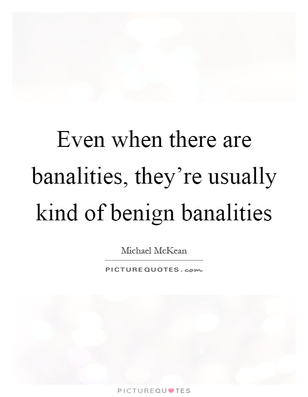 Even when there are banalities, they're usually kind of benign banalities Picture Quote #1