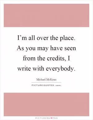 I’m all over the place. As you may have seen from the credits, I write with everybody Picture Quote #1