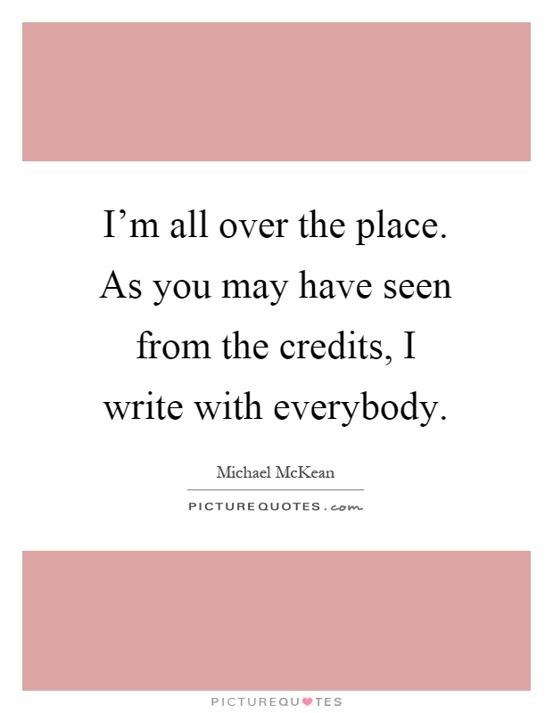 I'm all over the place. As you may have seen from the credits, I write with everybody Picture Quote #1