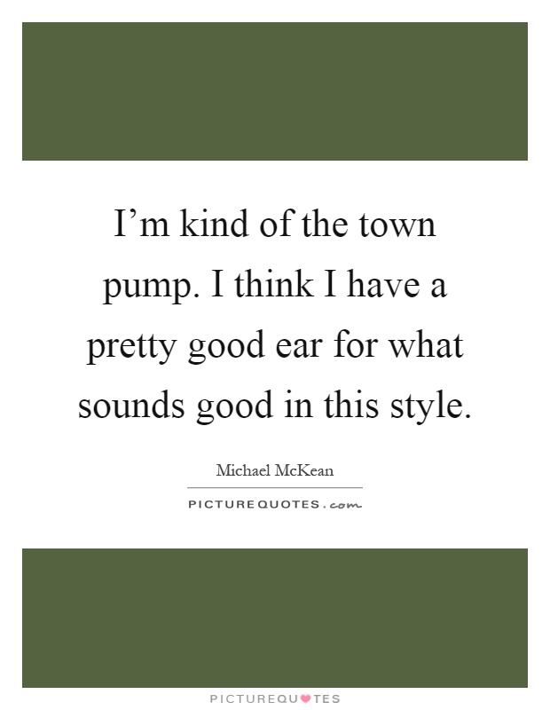 I'm kind of the town pump. I think I have a pretty good ear for what sounds good in this style Picture Quote #1