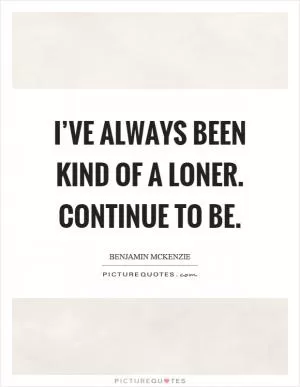 I’ve always been kind of a loner. Continue to be Picture Quote #1