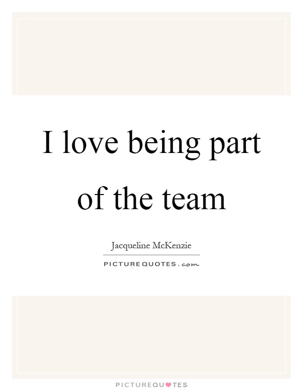 I love being part of the team Picture Quote #1