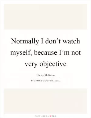 Normally I don’t watch myself, because I’m not very objective Picture Quote #1