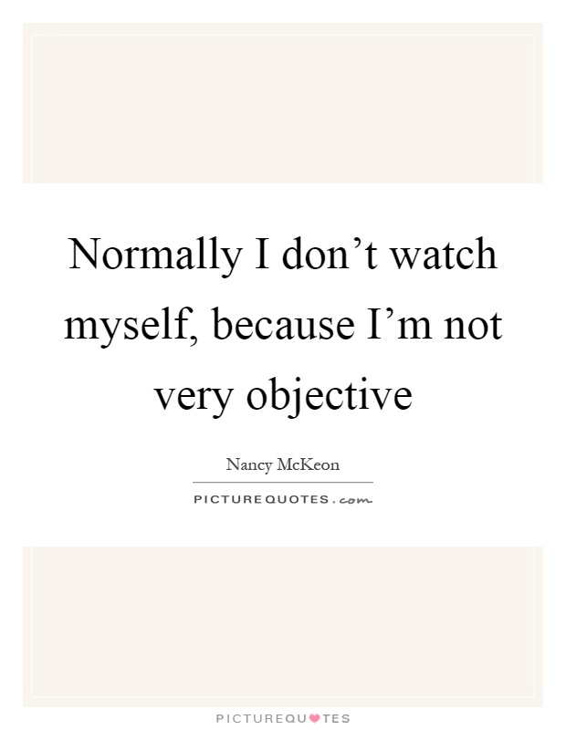 Normally I don't watch myself, because I'm not very objective Picture Quote #1