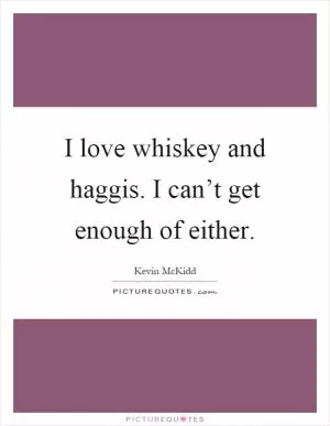 I love whiskey and haggis. I can’t get enough of either Picture Quote #1