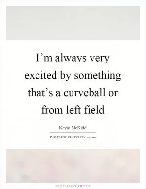 I’m always very excited by something that’s a curveball or from left field Picture Quote #1